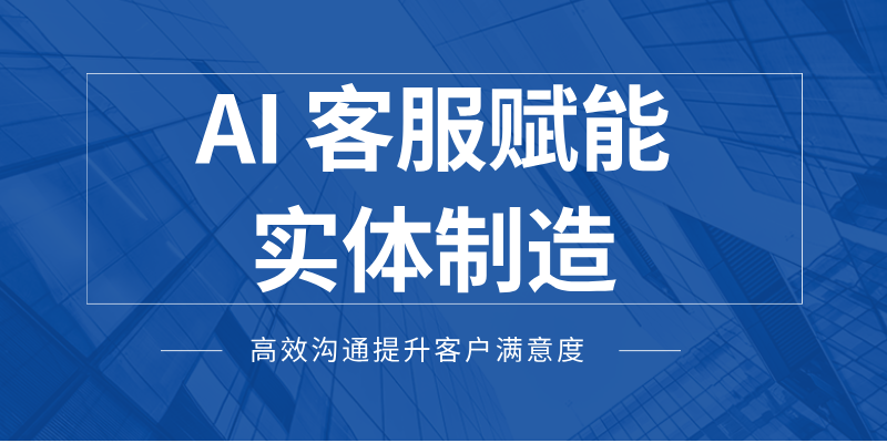 AI 客服赋能实体制造，高效沟通提升客户