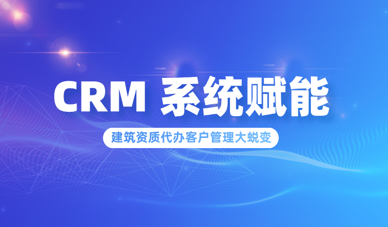 CRM 系统赋能建筑资质代办客户管理升级
